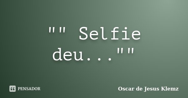 "" Selfie deu...""... Frase de Oscar de Jesus Klemz.