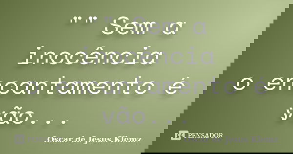 "" Sem a inocência o encantamento é vão...... Frase de Oscar de Jesus Klemz.