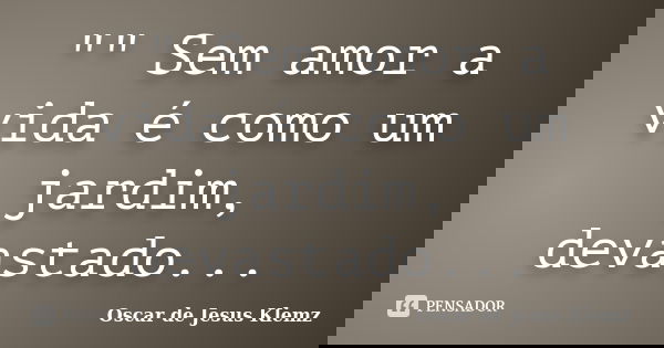 "" Sem amor a vida é como um jardim, devastado...... Frase de Oscar de Jesus Klemz.