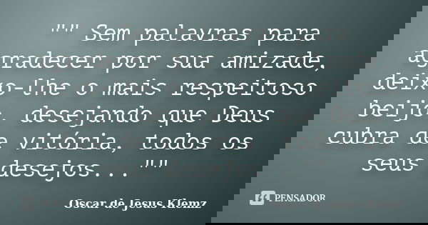 "" Sem palavras para agradecer por sua amizade, deixo-lhe o mais respeitoso beijo, desejando que Deus cubra de vitória, todos os seus desejos..."... Frase de Oscar de Jesus Klemz.