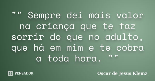 "" Sempre dei mais valor na criança que te faz sorrir do que no adulto, que há em mim e te cobra a toda hora. ""... Frase de Oscar de Jesus Klemz.