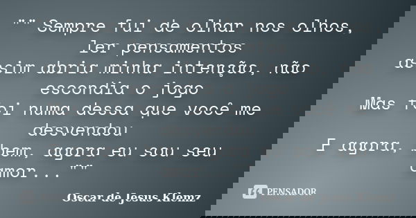 "" Sempre fui de olhar nos olhos, ler pensamentos assim abria minha intenção, não escondia o jogo Mas foi numa dessa que você me desvendou E agora, be... Frase de Oscar de Jesus Klemz.
