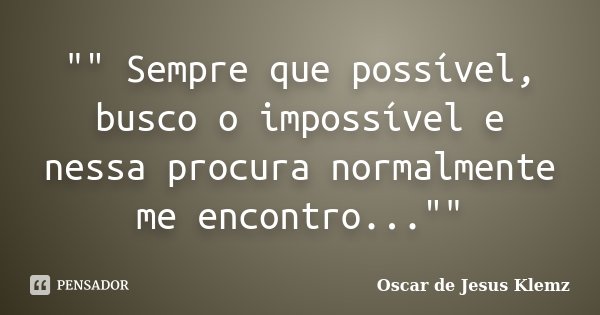 "" Sempre que possível, busco o impossível e nessa procura normalmente me encontro...""... Frase de Oscar de Jesus Klemz.