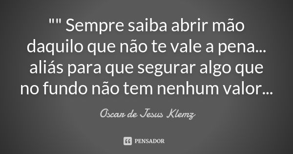 "" Sempre saiba abrir mão daquilo que não te vale a pena... aliás para que segurar algo que no fundo não tem nenhum valor...... Frase de Oscar de Jesus Klemz.