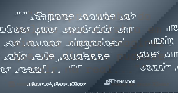 "" Sempre soube do maluco que existia em mim, só nunca imaginei que um dia ele pudesse cair na real...""... Frase de Oscar de Jesus Klemz.