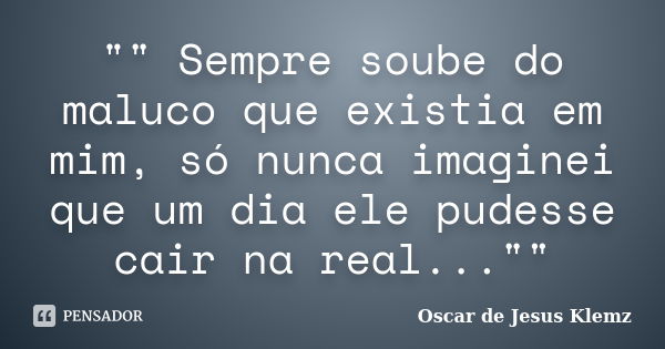 "" Sempre soube do maluco que existia em mim, só nunca imaginei que um dia ele pudesse cair na real...""... Frase de Oscar de Jesus Klemz.