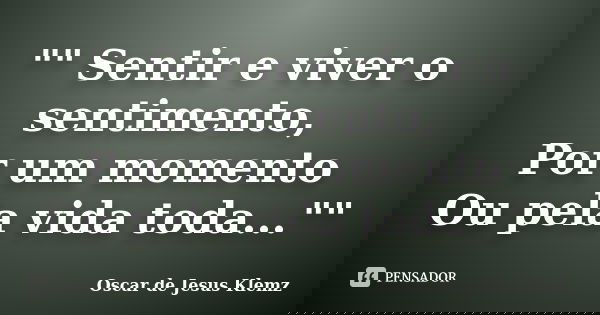 "" Sentir e viver o sentimento, Por um momento Ou pela vida toda...""... Frase de Oscar de Jesus Klemz.