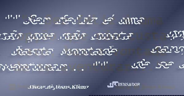 "" Ser feliz é uma opção que não custa caro, basta vontade de se aventurar...""... Frase de Oscar de Jesus Klemz.