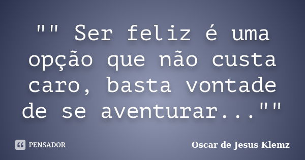 "" Ser feliz é uma opção que não custa caro, basta vontade de se aventurar...""... Frase de Oscar de Jesus Klemz.