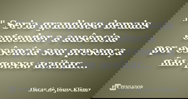 "" Seria grandioso demais entender a ausência por essência sou presença não posso aceitar...... Frase de Oscar de Jesus Klemz.
