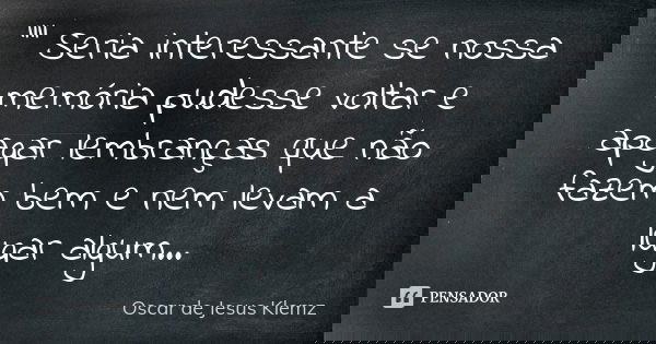 "" Seria interessante se nossa memória pudesse voltar e apagar lembranças que não fazem bem e nem levam a lugar algum...... Frase de Oscar de Jesus Klemz.