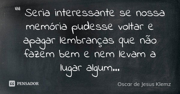 "" Seria interessante se nossa memória pudesse voltar e apagar lembranças que não fazem bem e nem levam a lugar algum...... Frase de Oscar de Jesus Klemz.