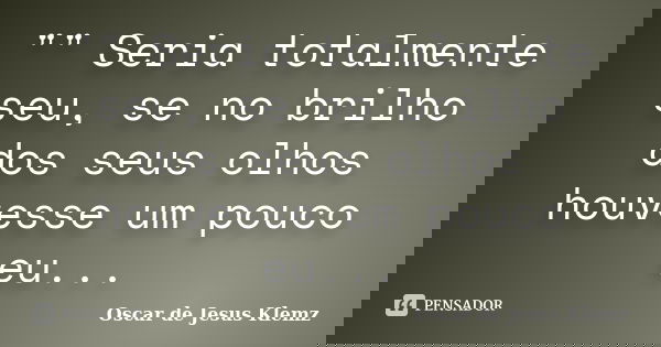 "" Seria totalmente seu, se no brilho dos seus olhos houvesse um pouco eu...... Frase de Oscar de Jesus Klemz.
