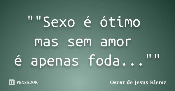 ""Sexo é ótimo mas sem amor é apenas foda...""... Frase de Oscar de Jesus Klemz.