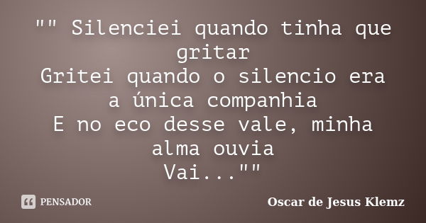 "" Silenciei quando tinha que gritar Gritei quando o silencio era a única companhia E no eco desse vale, minha alma ouvia Vai...""... Frase de Oscar de Jesus Klemz.