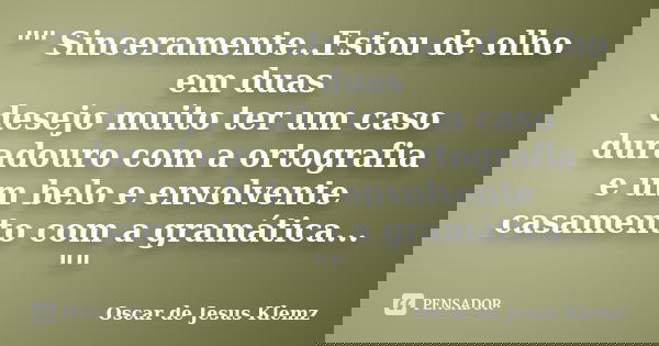 "" Sinceramente..Estou de olho em duas desejo muito ter um caso duradouro com a ortografia e um belo e envolvente casamento com a gramática... "&... Frase de Oscar de Jesus Klemz.