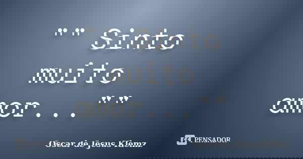 "" Sinto muito amor...""... Frase de Oscar de Jesus Klemz.