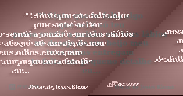 "" Sinto que te falta algo que sei é só teu posso sentir a paixão em teus lábios no desejo de um beijo meu teus olhos entregam te falta um pequeno det... Frase de Oscar de Jesus Klemz.