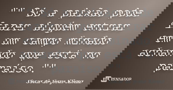 "" Só a paixão pode fazer alguém entrar em um campo minado achando que está no paraíso.""... Frase de Oscar de Jesus Klemz.