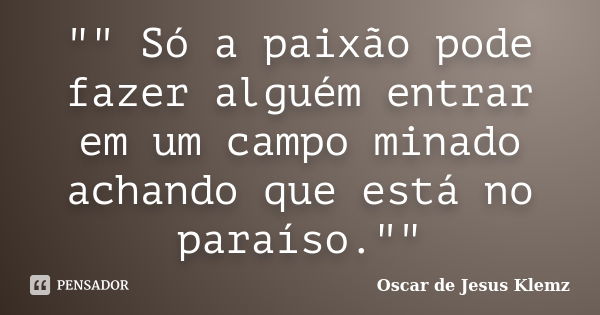 "" Só a paixão pode fazer alguém entrar em um campo minado achando que está no paraíso.""... Frase de Oscar de Jesus Klemz.