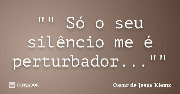 "" Só o seu silêncio me é perturbador...""... Frase de Oscar de Jesus Klemz.