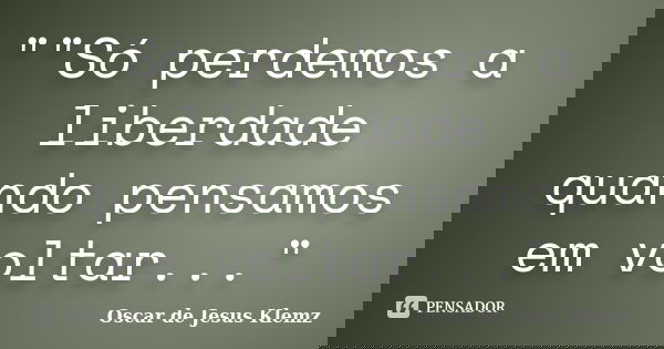 ""Só perdemos a liberdade quando pensamos em voltar..."... Frase de Oscar de Jesus Klemz.