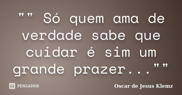 "" Só quem ama de verdade sabe que cuidar é sim um grande prazer...""... Frase de Oscar de Jesus Klemz.