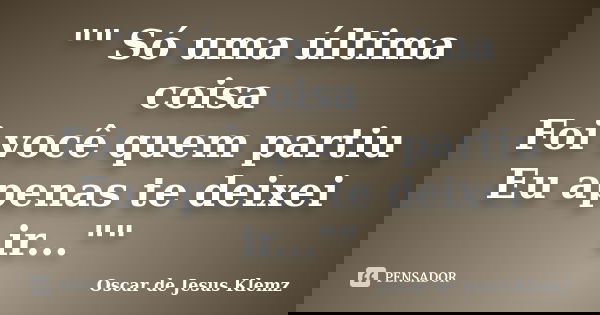 "" Só uma última coisa Foi você quem partiu Eu apenas te deixei ir...""... Frase de Oscar de Jesus Klemz.