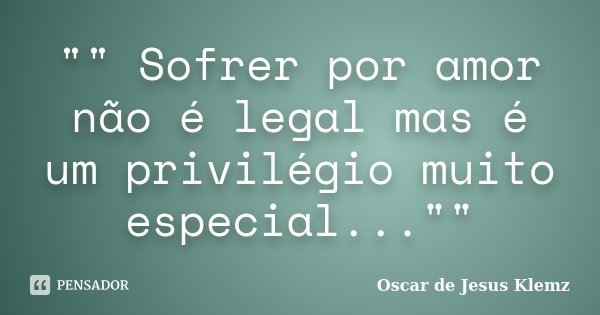 "" Sofrer por amor não é legal mas é um privilégio muito especial...""... Frase de Oscar de Jesus Klemz.