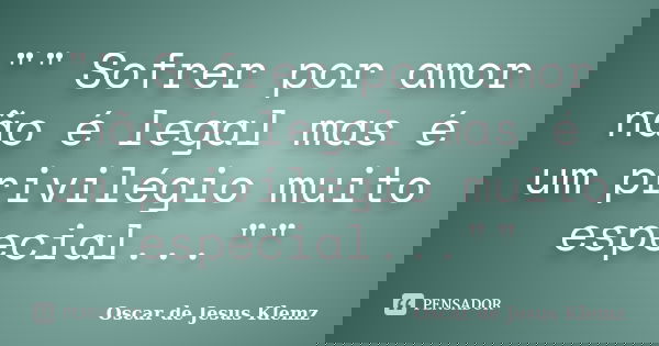 "" Sofrer por amor não é legal mas é um privilégio muito especial...""... Frase de Oscar de Jesus Klemz.