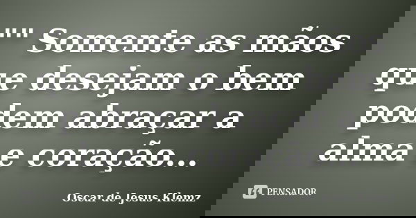 "" Somente as mãos que desejam o bem podem abraçar a alma e coração...... Frase de Oscar de Jesus Klemz.