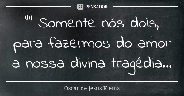 "" Somente nós dois, para fazermos do amor a nossa divina tragédia...... Frase de Oscar de Jesus Klemz.