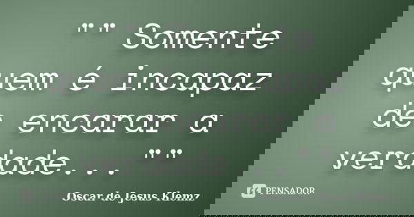 "" Somente quem é incapaz de encarar a verdade...""... Frase de Oscar de Jesus Klemz.