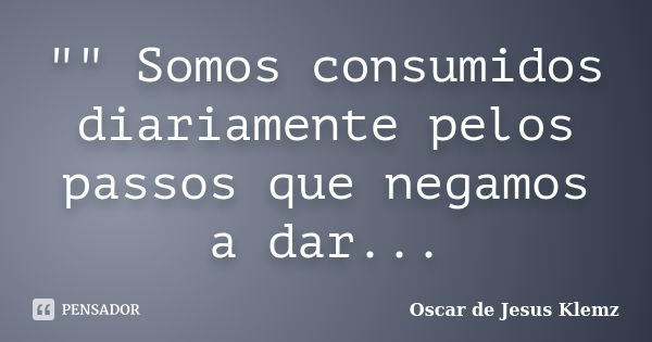 "" Somos consumidos diariamente pelos passos que negamos a dar...... Frase de Oscar de Jesus Klemz.