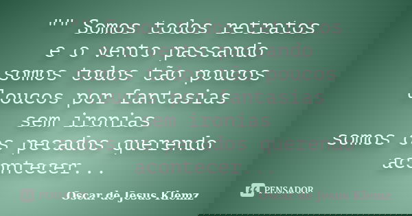 "" Somos todos retratos e o vento passando somos todos tão poucos loucos por fantasias sem ironias somos os pecados querendo acontecer...... Frase de Oscar de Jesus Klemz.