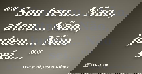 "" Sou teu... Não, ateu... Não, judeu... Não sei...""... Frase de Oscar de Jesus Klemz.
