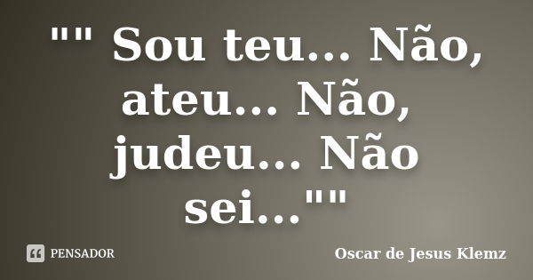 "" Sou teu... Não, ateu... Não, judeu... Não sei...""... Frase de Oscar de Jesus Klemz.