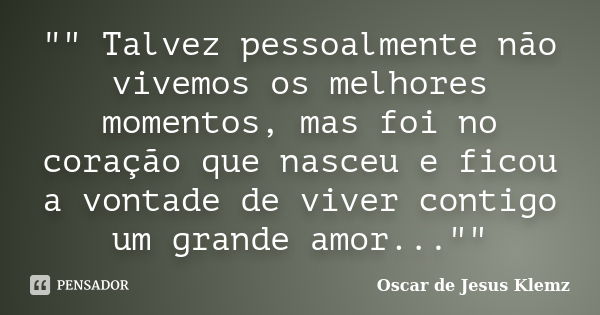 "" Talvez pessoalmente não vivemos os melhores momentos, mas foi no coração que nasceu e ficou a vontade de viver contigo um grande amor...""... Frase de Oscar de Jesus Klemz.