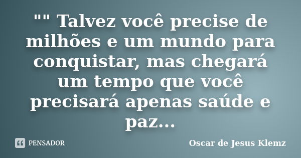 "" Talvez você precise de milhões e um mundo para conquistar, mas chegará um tempo que você precisará apenas saúde e paz...... Frase de Oscar de Jesus Klemz.