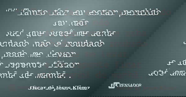 "" Tanto faz eu estar perdido ou não vai que você me acha achado não é roubado pode me levar e de repente ficar até amanhã de manhã..... Frase de Oscar de Jesus Klemz.