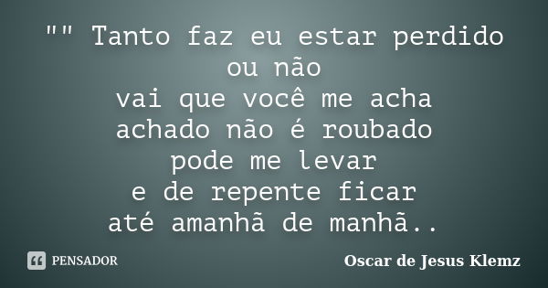 "" Tanto faz eu estar perdido ou não vai que você me acha achado não é roubado pode me levar e de repente ficar até amanhã de manhã..... Frase de Oscar de Jesus Klemz.