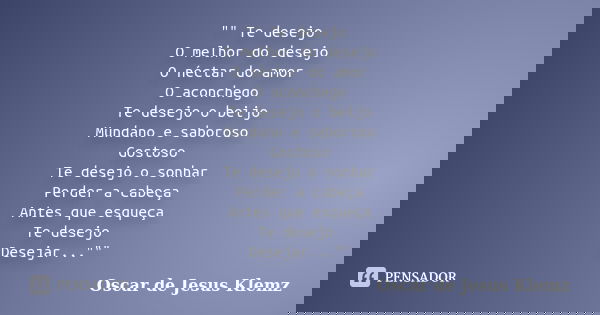 "" Te desejo O melhor do desejo O néctar do amor O aconchego Te desejo o beijo Mundano e saboroso Gostoso Te desejo o sonhar Perder a cabeça Antes que... Frase de Oscar de Jesus Klemz.