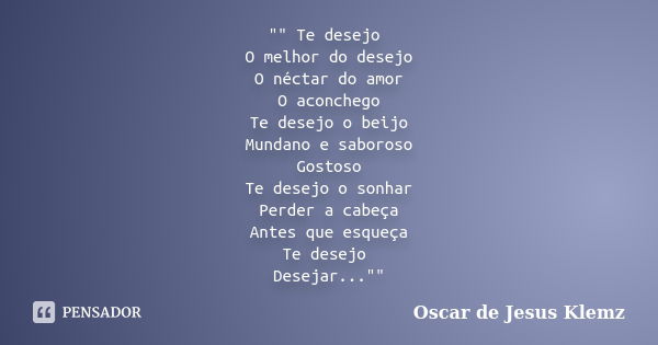 "" Te desejo O melhor do desejo O néctar do amor O aconchego Te desejo o beijo Mundano e saboroso Gostoso Te desejo o sonhar Perder a cabeça Antes que... Frase de Oscar de Jesus Klemz.