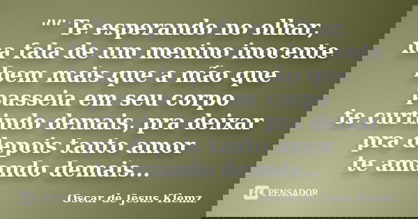 "" Te esperando no olhar, na fala de um menino inocente bem mais que a mão que passeia em seu corpo te curtindo demais, pra deixar pra depois tanto am... Frase de Oscar de Jesus Klemz.