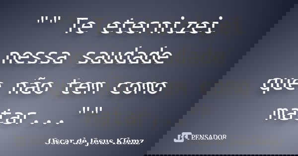 "" Te eternizei nessa saudade que não tem como matar...""... Frase de Oscar de Jesus Klemz.