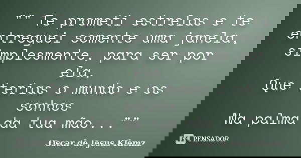 "" Te prometi estrelas e te entreguei somente uma janela, simplesmente, para ser por ela, Que terias o mundo e os sonhos Na palma da tua mão..."&... Frase de Oscar de Jesus Klemz.
