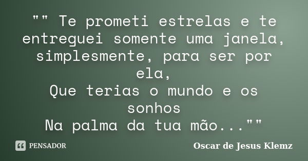 "" Te prometi estrelas e te entreguei somente uma janela, simplesmente, para ser por ela, Que terias o mundo e os sonhos Na palma da tua mão..."&... Frase de Oscar de Jesus Klemz.