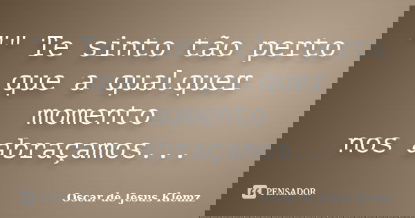 "" Te sinto tão perto que a qualquer momento nos abraçamos...... Frase de Oscar de Jesus Klemz.