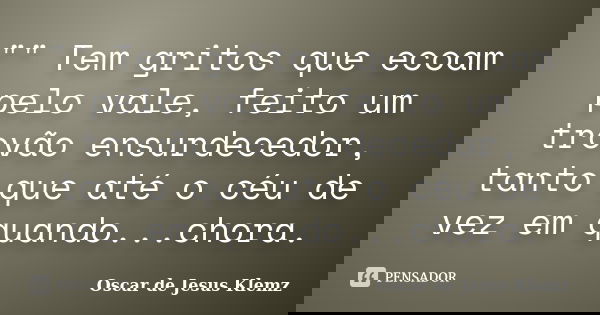 "" Tem gritos que ecoam pelo vale, feito um trovão ensurdecedor, tanto que até o céu de vez em quando...chora.... Frase de Oscar de Jesus Klemz.