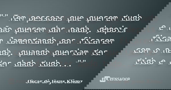 "" Tem pessoas que querem tudo e não querem dar nada, depois ficam lamentando por ficarem com o nada, quando queriam ter tido e ter dado tudo..."... Frase de Oscar de Jesus Klemz.